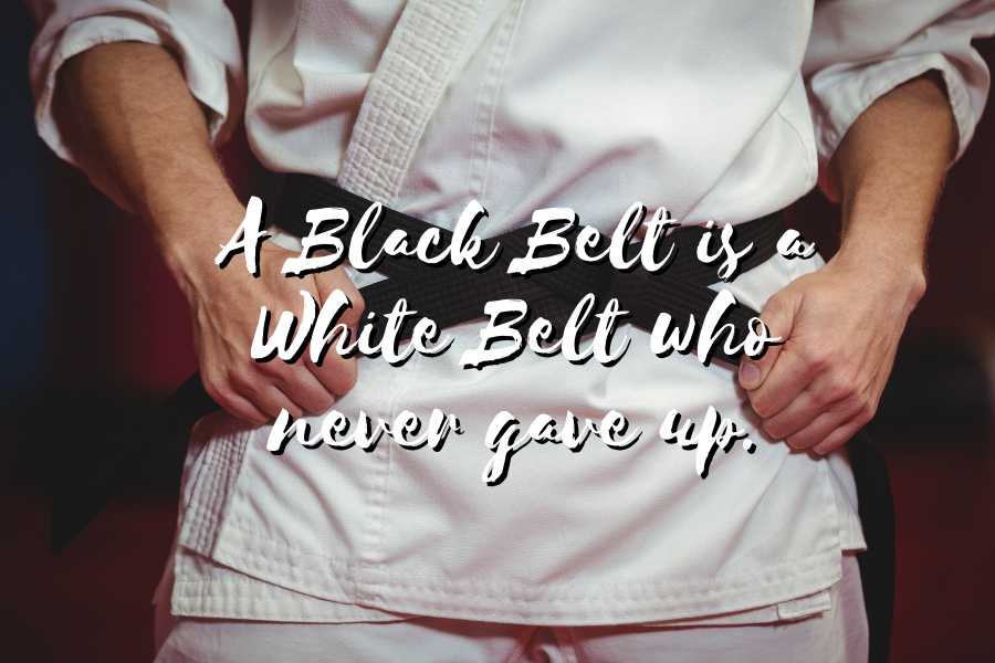 A Black Belt is a White Belt who never gave up A Black Belt is a White Belt who never gave up