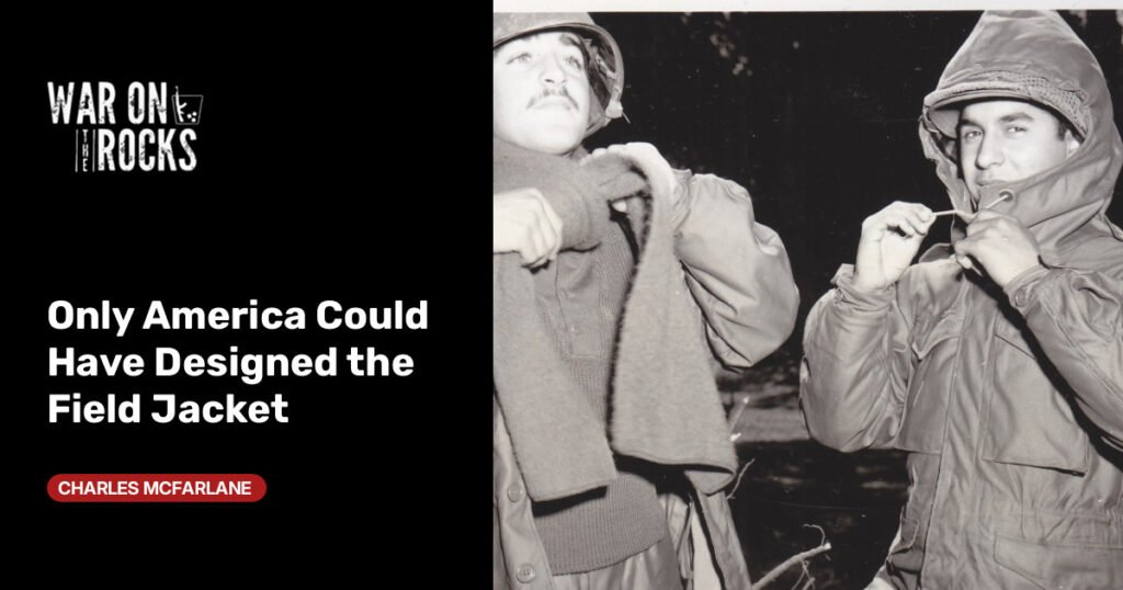 Only America Could Have Designed the Field Jacket Only America Could Have Designed the Field Jacket