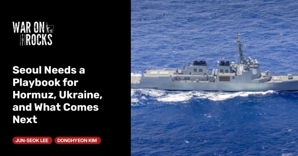 Seoul Needs a Playbook for Hormuz, Ukraine, and What Comes Next Seoul Needs a Playbook for Hormuz, Ukraine, and What Comes Next