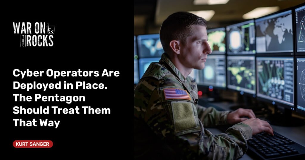 Cyber Operators Are Deployed in Place. The Pentagon Should Treat Them That Way Cyber Operators Are Deployed in Place. The Pentagon Should Treat Them That Way